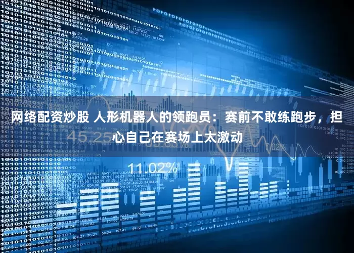 网络配资炒股 人形机器人的领跑员：赛前不敢练跑步，担心自己在赛场上太激动