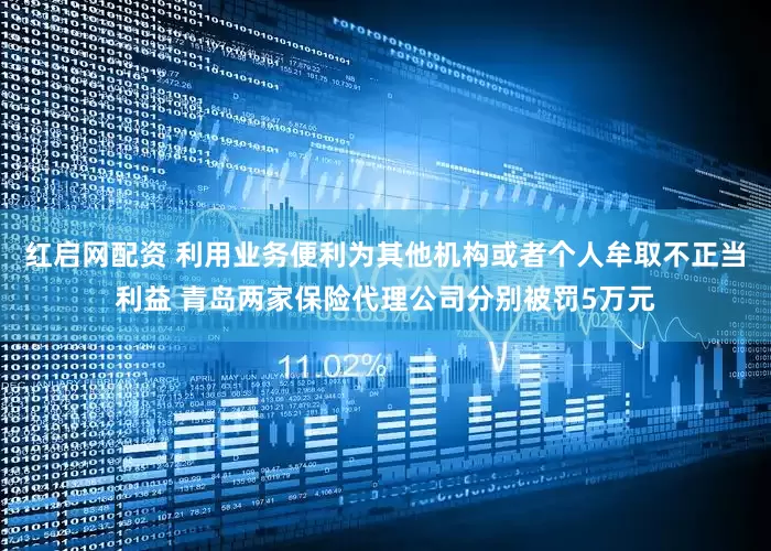 红启网配资 利用业务便利为其他机构或者个人牟取不正当利益 青岛两家保险代理公司分别被罚5万元