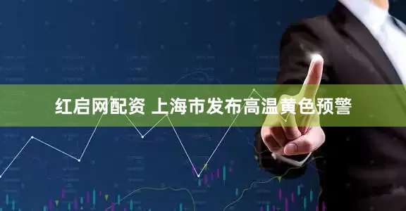 红启网配资 上海市发布高温黄色预警