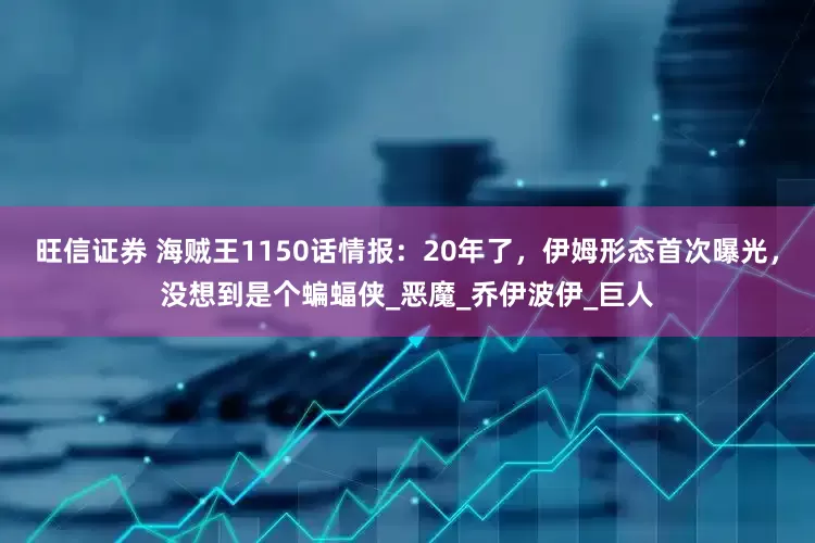 旺信证券 海贼王1150话情报：20年了，伊姆形态首次曝光，没想到是个蝙蝠侠_恶魔_乔伊波伊_巨人
