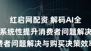 红启网配资 解码AI全链路优化：系统性提升消费者问题解决与购买决策效率
