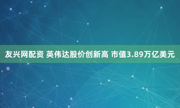 友兴网配资 英伟达股价创新高 市值3.89万亿美元