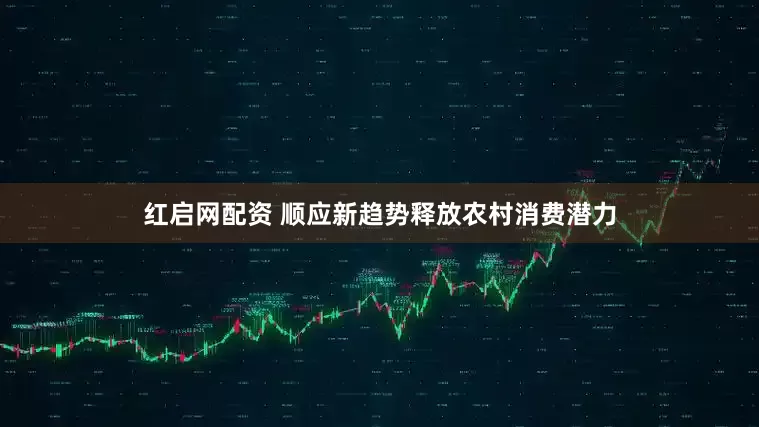 红启网配资 顺应新趋势释放农村消费潜力