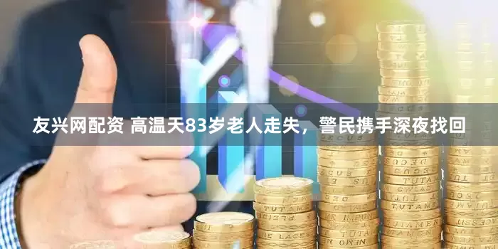 友兴网配资 高温天83岁老人走失，警民携手深夜找回