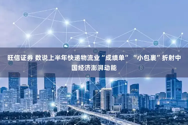 旺信证券 数说上半年快递物流业“成绩单” “小包裹”折射中国经济澎湃动能