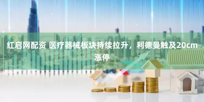 红启网配资 医疗器械板块持续拉升，利德曼触及20cm涨停