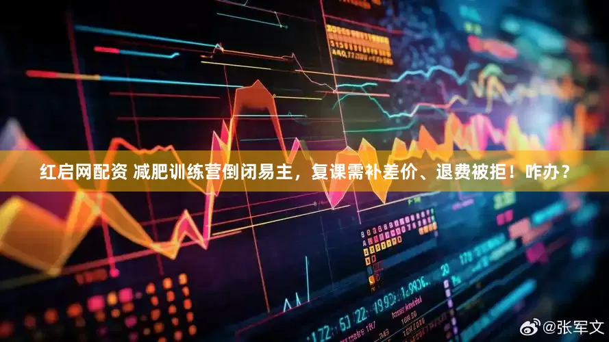 红启网配资 减肥训练营倒闭易主，复课需补差价、退费被拒！咋办？
